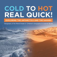 Cold to Hot Real Quick! : Exploring the Antarctica and the Sahara | Geography of the World Grade 6 | Children s Geography & Cultures Books