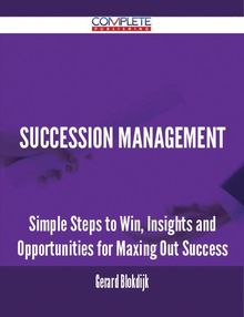 Succession Management - Simple Steps to Win, Insights and Opportunities for Maxing Out Success