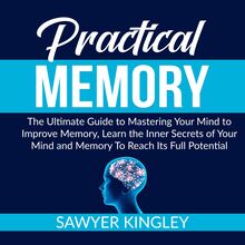 Practical Memory: The Ultimate Guide to Mastering Your Mind to Improve Memory, Learn the Inner Secrets of Your Mind and Memory To Reach Its Full Potential