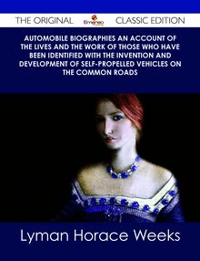 Automobile Biographies An Account of the Lives and the Work of Those Who Have Been Identified with the Invention and Development of Self-Propelled Vehicles on the Common Roads - The Original Classic Edition