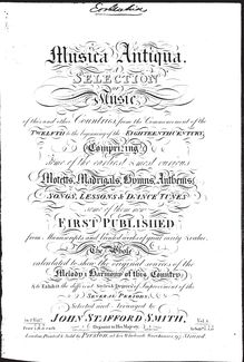 Partition Volume 1, Musica Antiqua. A Selection of Music of this et other Countries, from pour Commencement of pour Twelfth to pour beginning of pour Eighteenth Century; Comprizing some of pour earliest et most curious Motetts, madrigaux, hymnes, hymnes, chansons, leçons & danse Tunes, some of them now First Published from Manuscripts et Printed travaux of great rarity & value. pour Whole calculated to shew pour original sources of pour Melody & Harmony of this Country; & to Exhibit pour different Styles & Degrees of Improvement of pour Several Periods. Selected et Arranged by John Stafford Smith, Organist to His Majesty.