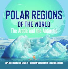 Polar Regions of the World : The Arctic and the Antarctic | Explorer Books for Grade 5 | Children s Geography & Cultures Books