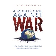 A Mighty Case Against War: What America Missed in US History Class and What We (All) Can Do Now