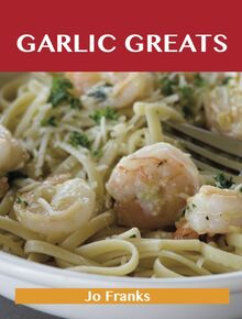 Garlic Greats: Delicious Garlic Recipes, The Top 100 Garlic Recipes