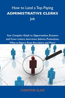 How to Land a Top-Paying Administrative clerks Job: Your Complete Guide to Opportunities, Resumes and Cover Letters, Interviews, Salaries, Promotions, What to Expect From Recruiters and More