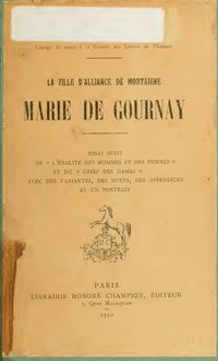 La fille d alliance de Montaigne, Marie de Gournay; essai suivi de "L égalité des hommes et des femmes" et du "Grief des dames" avec des variantes, des notes, des appendices et un portrait