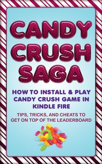 Candy Crush Saga: How to Install and Play Candy Crush Game in Kindle Fire : Tips, Tricks, and Cheats to Get on Top of the Leaderboard