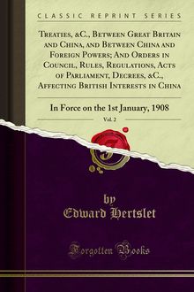 Treaties, &C., Between Great Britain and China, and Between China and Foreign Powers; And Orders in Council, Rules, Regulations, Acts of Parliament, Decrees, &C., Affecting British Interests in China