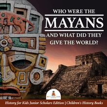 Who Were the Mayans and What Did They Give the World? | History for Kids Junior Scholars Edition | Children s History Books
