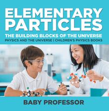 Elementary Particles : The Building Blocks of the Universe - Physics and the Universe | Children s Physics Books
