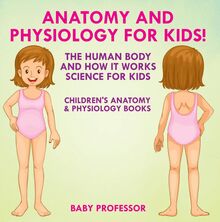 Anatomy and Physiology for Kids! The Human Body and it Works: Science for Kids - Children s Anatomy & Physiology Books