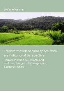 Transformation of rural space from an institutional perspective [Elektronische Ressource] : socio-economic development and land use change in Xishuangbanna, Southwest China / Stefanie Wehner. Betreuer: Rüdiger Korff