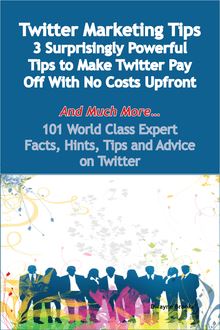 Twitter Marketing Tips - 3 Surprisingly Powerful Tips to Make Twitter Pay Off With No Costs Upfront - And Much More - 101 World Class Expert Facts, Hints, Tips and Advice on Twitter