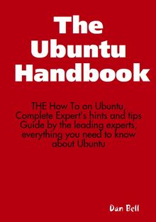 The Ubuntu Handbook - THE How To on Ubuntu, Complete Expert s hints and tips Guide by the leading experts, everything you need to know about Ubuntu