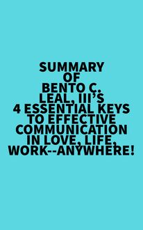 Summary of Bento C. Leal, III s 4 Essential Keys to Effective Communication in Love, Life, Work--Anywhere!