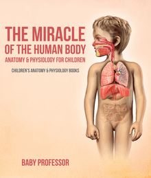 The Miracle of the Human Body: Anatomy & Physiology for Children - Children s Anatomy & Physiology Books