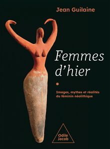 Femmes d hier : Images, mythes et réalités du féminin néolithique