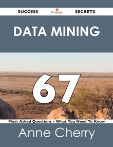 Data Mining 67 Success Secrets - 67 Most Asked Questions On Data Mining - What You Need To Know