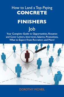How to Land a Top-Paying Concrete finishers Job: Your Complete Guide to Opportunities, Resumes and Cover Letters, Interviews, Salaries, Promotions, What to Expect From Recruiters and More