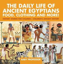 The Daily Life of Ancient Egyptians : Food, Clothing and More! - History Stories for Children | Children s Ancient History