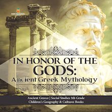 In Honor of the Gods : Ancient Greek Mythology | Ancient Greece | Social Studies 5th Grade | Children s Geography & Cultures Books