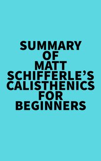 Summary of Matt Schifferle s Calisthenics for Beginners