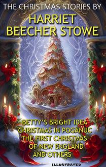 The Christmas Stories by Harriet Beecher Stowe : Betty’s Bright Idea, Christmas in Poganuc, The First Christmas of New England and others