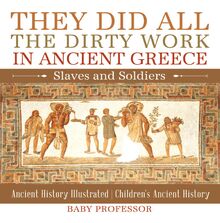 They Did All the Dirty Work in Ancient Greece: Slaves and Soldiers - Ancient History Illustrated | Children s Ancient History