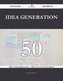 Idea Generation 50 Success Secrets - 50 Most Asked Questions On Idea Generation - What You Need To Know