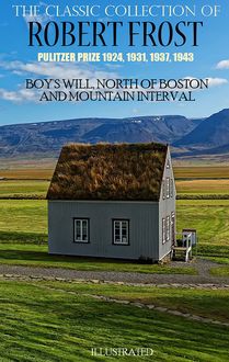 The Classic Collection of Robert Frost  Pulitzer Prize 1924, 1931, 1937, 1943 : Boy s Will, North of Boston and Mountain Interval