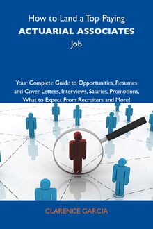 How to Land a Top-Paying Actuarial associates Job: Your Complete Guide to Opportunities, Resumes and Cover Letters, Interviews, Salaries, Promotions, What to Expect From Recruiters and More