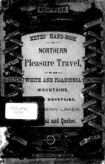 Keyes  hand-book of Northern pleasure travel [microform] : the White and Franconia Mountains, the Green Mountains, the northern lakes, Montreal and Quebec : how to reach them by pleasure routes, via the Merrimack and Connecticut Valleys, and diverging lines of travel