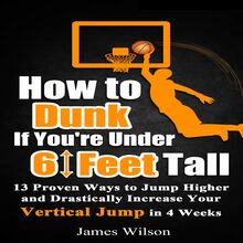 How to Dunk if You’re Under 6 Feet Tall: 13 Proven Ways to Jump Higher and Drastically Increase Your Vertical Jump in 4 Weeks