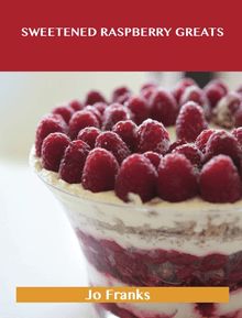 Sweetened Raspberry Greats: Delicious Sweetened Raspberry Recipes, The Top 100 Sweetened Raspberry Recipes