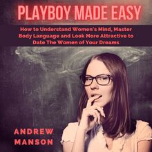 Playboy Made Easy: How to Understand Women s Mind, Master Body Language and Look More Attractive to Date The Women of Your Dreams