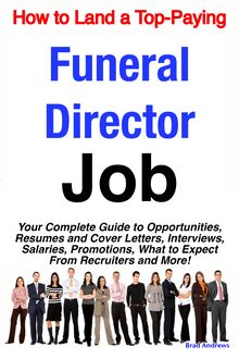 How to Land a Top-Paying Funeral Director Job: Your Complete Guide to Opportunities, Resumes and Cover Letters, Interviews, Salaries, Promotions, What to Expect From Recruiters and More!