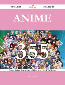 Anime 355 Success Secrets - 355 Most Asked Questions On Anime - What You Need To Know