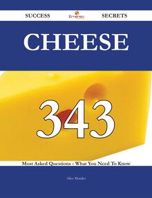 Cheese 343 Success Secrets - 343 Most Asked Questions On Cheese - What You Need To Know