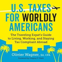 U.S. Taxes for Worldly Americans: The Traveling Expat s Guide to Living, Working, and Staying Tax Compliant Abroad
