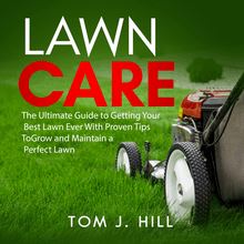 Lawn Care: The Ultimate Guide to Getting Your Best Lawn Ever With Proven Tips To Grow and Maintain a Perfect Lawn