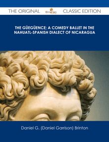 The Güegüence; A Comedy Ballet in the Nahuatl-Spanish Dialect of Nicaragua - The Original Classic Edition