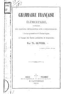 Grammaire française élémentaire comprenant des notions développées sur l orthographe : l analyse grammaticale et l analyse logique... / par Th. Olivier
