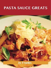 Pasta Sauce Greats: Delicious Pasta Sauce Recipes, The Top 74 Pasta Sauce Recipes