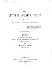 Les luttes religieuses en France, et Calvin d après sa correspondance : thèse... soutenue devant la Faculté de théologie protestante de Montauban en juillet 1887 / par Georges Bez,...