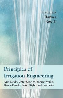 Principles of Irrigation Engineering â€“ Arid Lands, Water Supply, Storage Works, Dams, Canals, Water Rights and Products