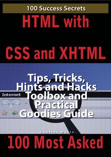 HTML with CSS and XHTML 100 Success Secrets, Tips, Tricks, Hints and Hacks Toolbox and Practical Goodies Guide