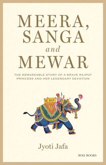 Meera, Sanga and Mewar: The Remarkable Story of A Brave Rajput Princess and Her Legendary Devotion
