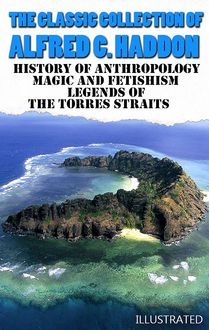 The Classic Collection of Alfred C. Haddon. Illustrated : History of anthropology, Magic and Fetishism, Legends of the Torres Straits