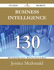 Business Intelligence 130 Success Secrets - 130 Most Asked Questions On Business Intelligence - What You Need To Know