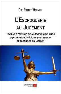 L Escroquerie au Jugement : Vers une révision de la déontologie dans la profession juridique pour gagner la confiance du Citoyen